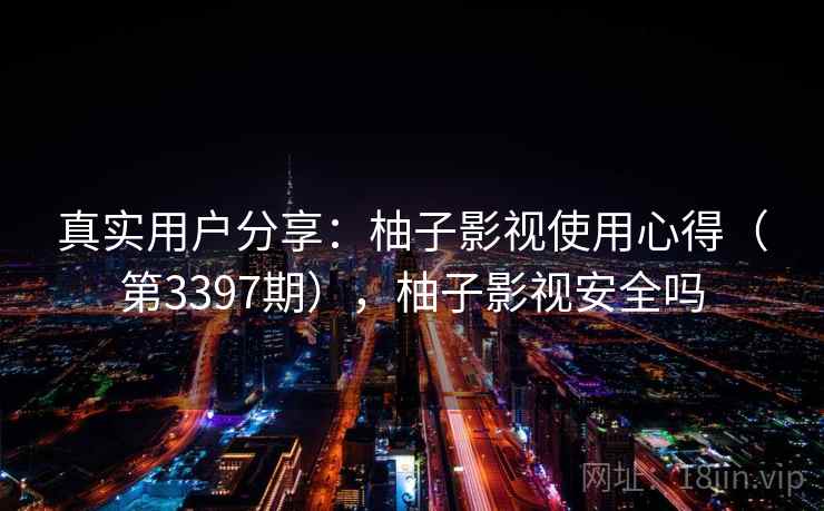 真实用户分享：柚子影视使用心得（第3397期），柚子影视安全吗