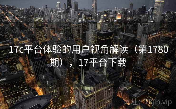 17c平台体验的用户视角解读（第1780期），17平台下载