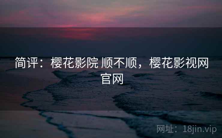 简评：樱花影院 顺不顺，樱花影视网官网