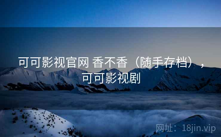 可可影视官网 香不香（随手存档），可可影视剧
