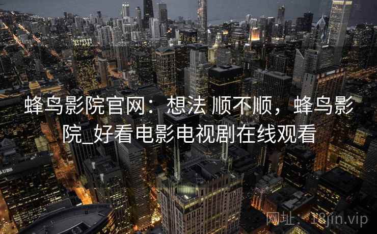 蜂鸟影院官网：想法 顺不顺，蜂鸟影院_好看电影电视剧在线观看