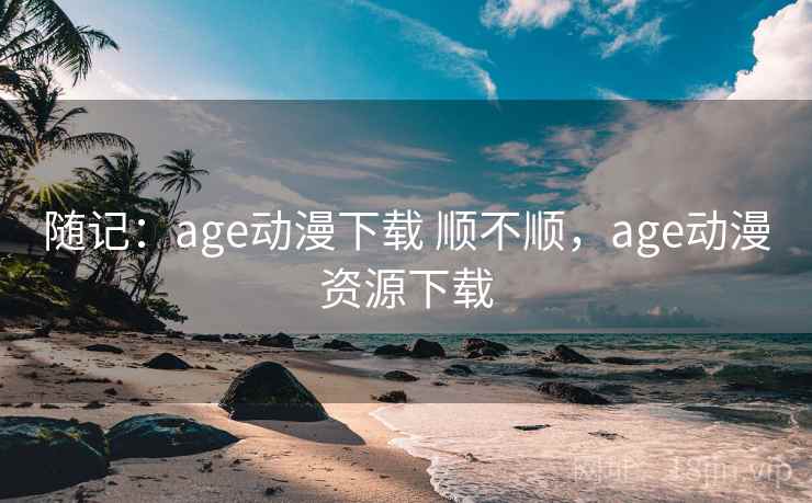 随记:age动漫下载 顺不顺,age动漫资源下载 随记:age动漫下载 顺不顺,age动漫资源下载