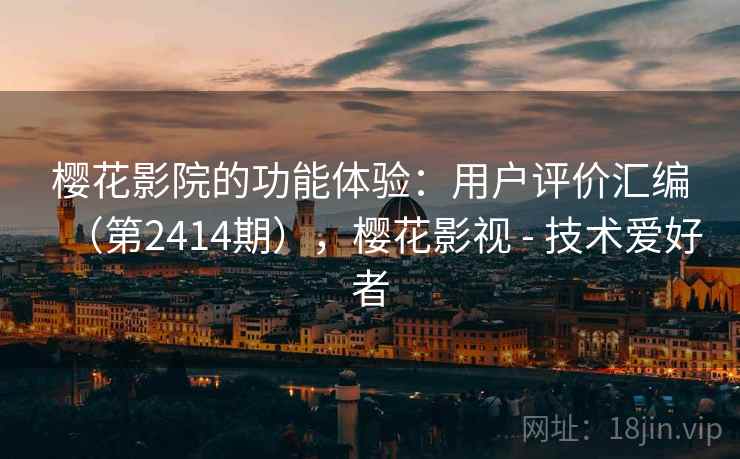 樱花影院的功能体验：用户评价汇编（第2414期），樱花影视 - 技术爱好者