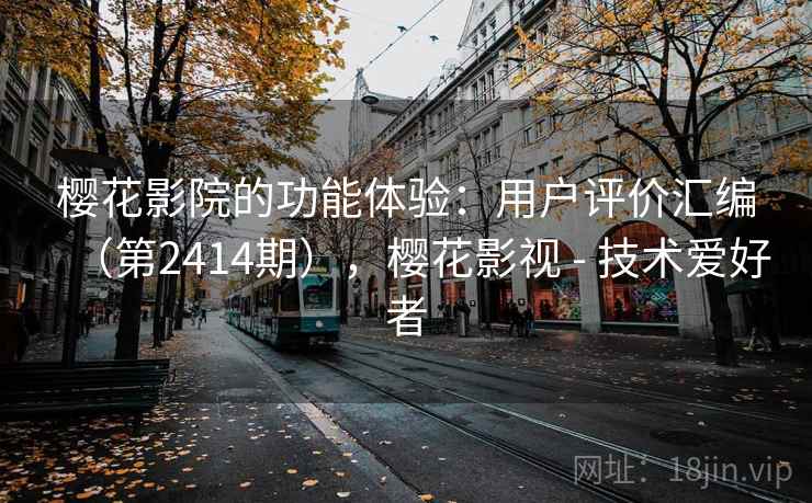 樱花影院的功能体验：用户评价汇编（第2414期），樱花影视 - 技术爱好者