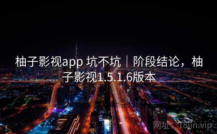 柚子影视app 坑不坑｜阶段结论，柚子影视1.5.1.6版本