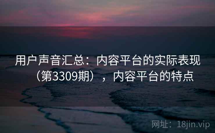 用户声音汇总：内容平台的实际表现（第3309期），内容平台的特点