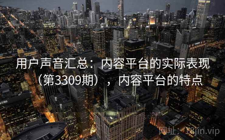 用户声音汇总:内容平台的实际表现(第3309期),内容平台的特点 用户声音汇总:内容平台的实际表现(第3309期),内容平台的特点