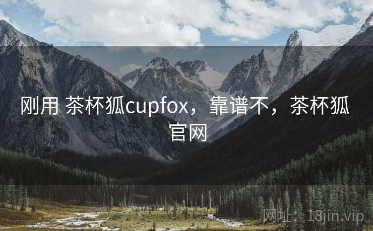 刚用 茶杯狐cupfox，靠谱不，茶杯狐 官网