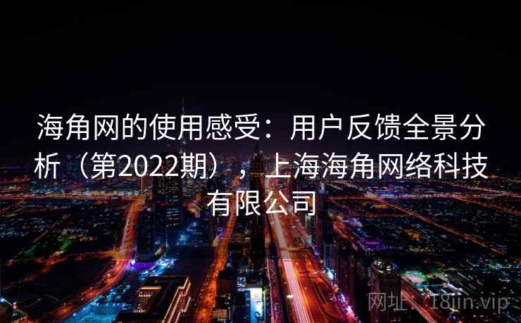 海角网的使用感受:用户反馈全景分析(第2022期),上海海角网络科技有限公司 海角网的使用感受:用户反馈全景分析(第2022期),上海海角网络科技有限公司
