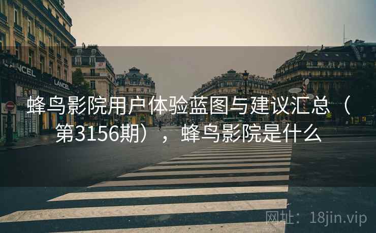 蜂鸟影院用户体验蓝图与建议汇总(第3156期),蜂鸟影院是什么 蜂鸟影院用户体验蓝图与建议汇总(第3156期),蜂鸟影院是什么