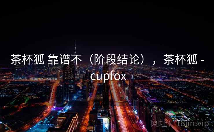 茶杯狐 靠谱不（阶段结论），茶杯狐 - cupfox