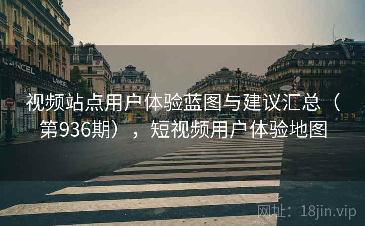 视频站点用户体验蓝图与建议汇总（第936期），短视频用户体验地图