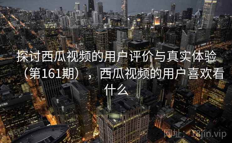 探讨西瓜视频的用户评价与真实体验（第161期），西瓜视频的用户喜欢看什么