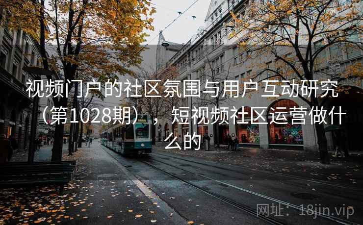 视频门户的社区氛围与用户互动研究（第1028期），短视频社区运营做什么的