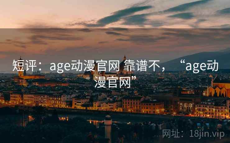 短评：age动漫官网 靠谱不，“age动漫官网”
