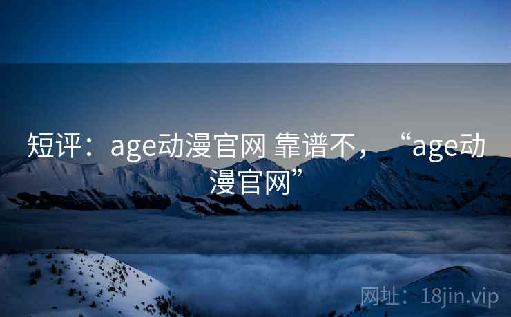 短评：age动漫官网 靠谱不，“age动漫官网”