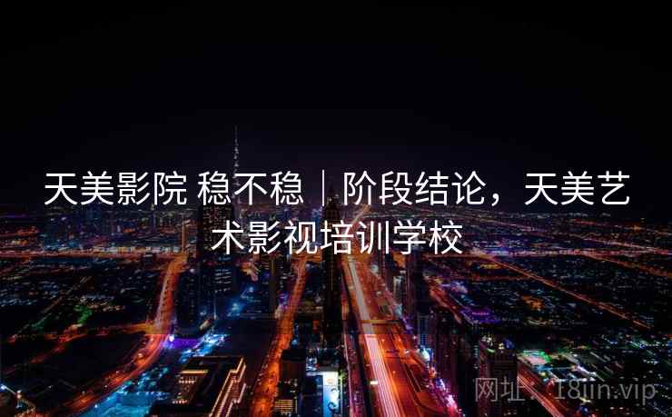 天美影院 稳不稳｜阶段结论，天美艺术影视培训学校