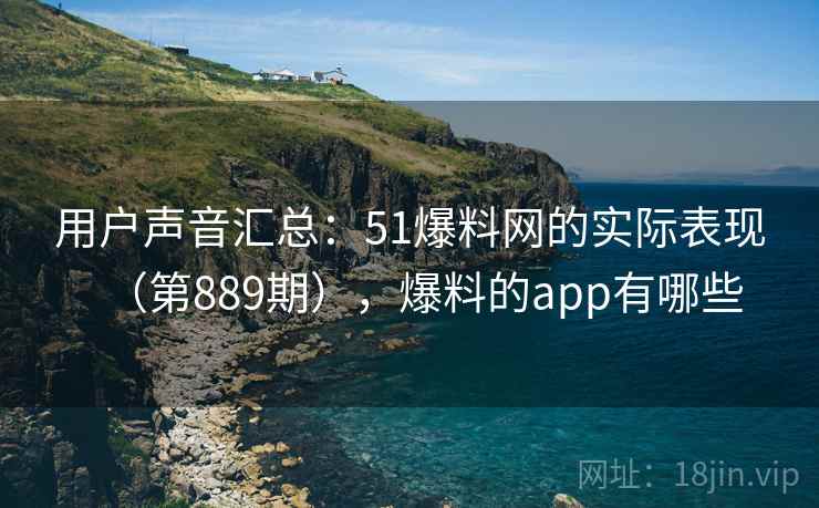 用户声音汇总：51爆料网的实际表现（第889期），爆料的app有哪些