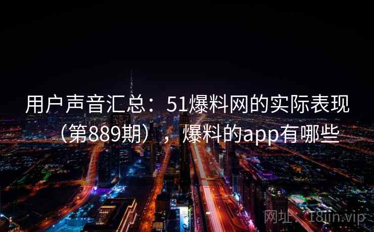 用户声音汇总：51爆料网的实际表现（第889期），爆料的app有哪些