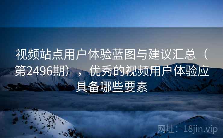 视频站点用户体验蓝图与建议汇总（第2496期），优秀的视频用户体验应具备哪些要素