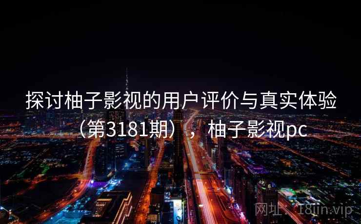 探讨柚子影视的用户评价与真实体验（第3181期），柚子影视pc