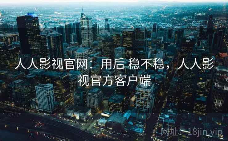 人人影视官网：用后 稳不稳，人人影视官方客户端