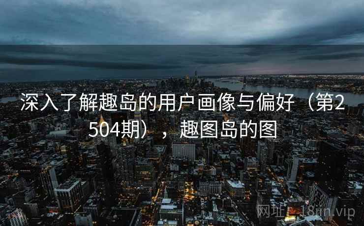 深入了解趣岛的用户画像与偏好（第2504期），趣图岛的图