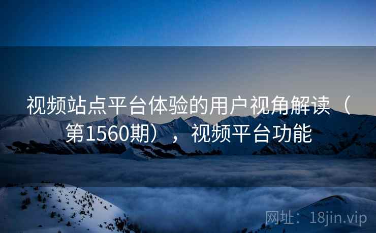 视频站点平台体验的用户视角解读（第1560期），视频平台功能