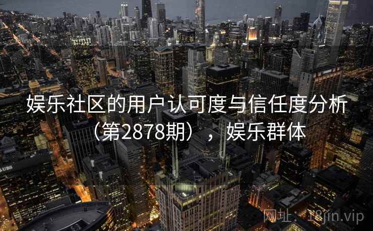 娱乐社区的用户认可度与信任度分析（第2878期），娱乐群体
