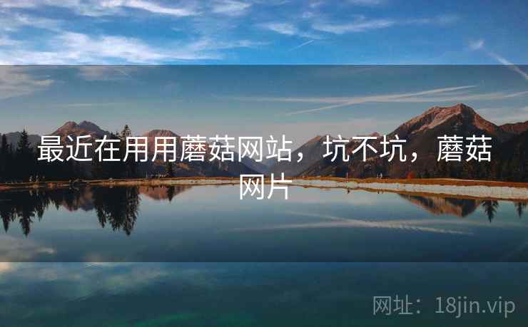 最近在用用蘑菇网站，坑不坑，蘑菇网片