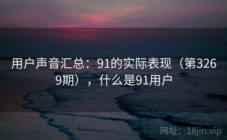 用户声音汇总：91的实际表现（第3269期），什么是91用户