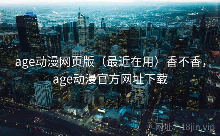 age动漫网页版（最近在用）香不香，age动漫官方网址下载