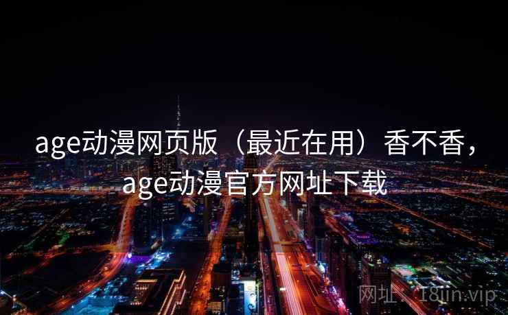 age动漫网页版（最近在用）香不香，age动漫官方网址下载