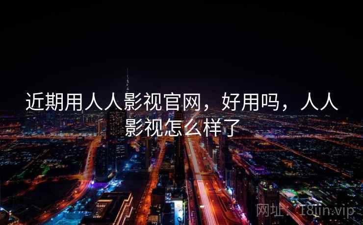 近期用人人影视官网，好用吗，人人影视怎么样了