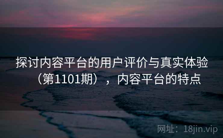 探讨内容平台的用户评价与真实体验（第1101期），内容平台的特点