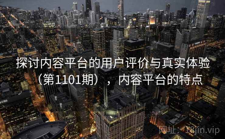 探讨内容平台的用户评价与真实体验（第1101期），内容平台的特点