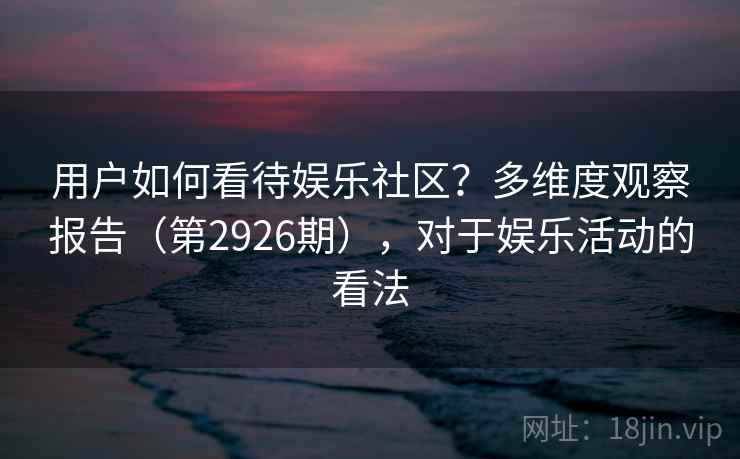 用户如何看待娱乐社区？多维度观察报告（第2926期），对于娱乐活动的看法