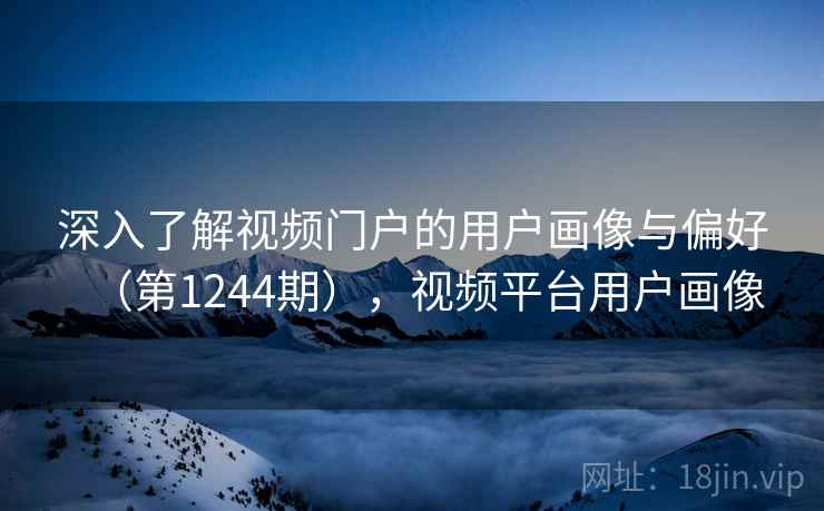 深入了解视频门户的用户画像与偏好（第1244期），视频平台用户画像