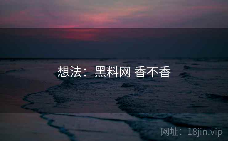 想法：黑料网 香不香