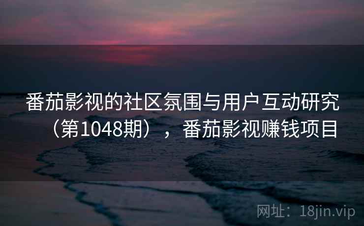 番茄影视的社区氛围与用户互动研究（第1048期），番茄影视赚钱项目