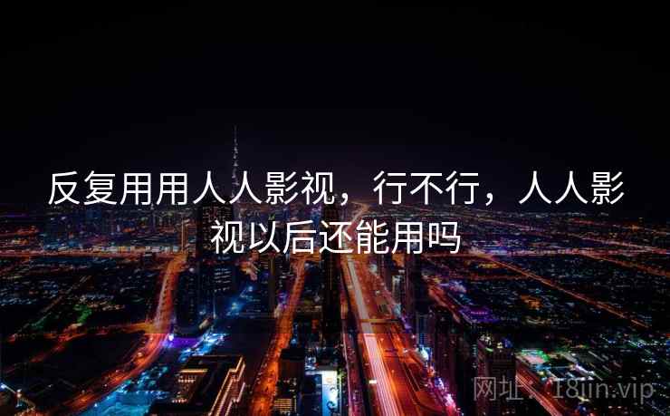 反复用用人人影视，行不行，人人影视以后还能用吗