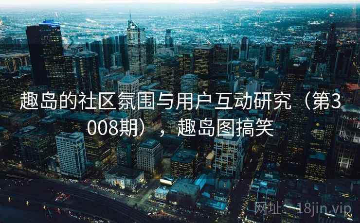 趣岛的社区氛围与用户互动研究（第3008期），趣岛图搞笑
