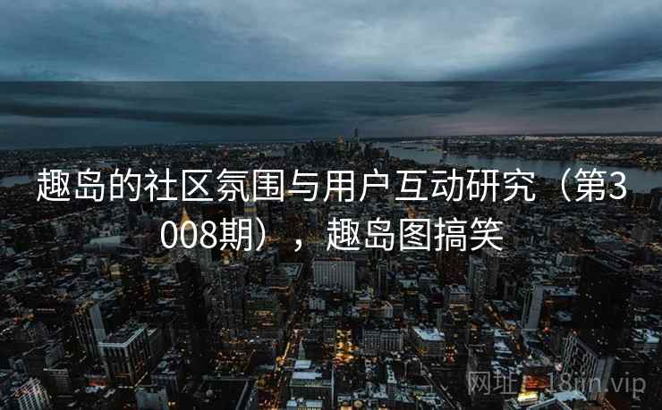 趣岛的社区氛围与用户互动研究（第3008期），趣岛图搞笑