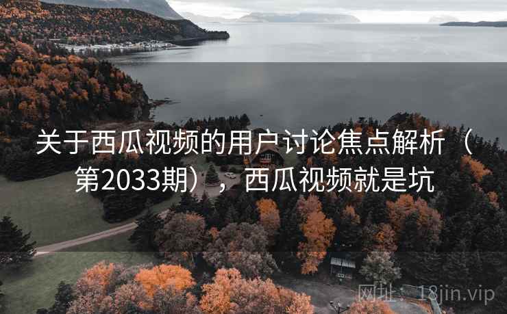 关于西瓜视频的用户讨论焦点解析（第2033期），西瓜视频就是坑