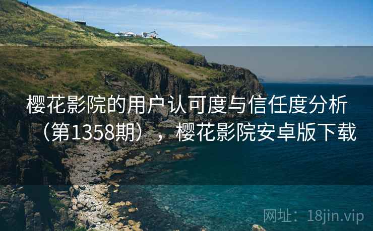 樱花影院的用户认可度与信任度分析（第1358期），樱花影院安卓版下载