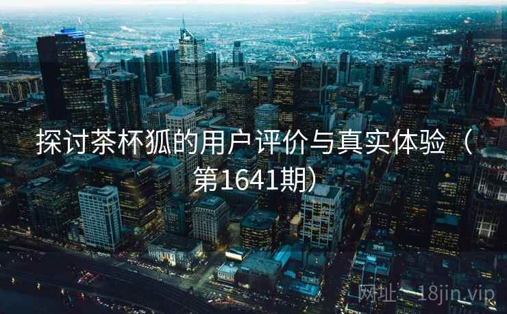 探讨茶杯狐的用户评价与真实体验（第1641期）
