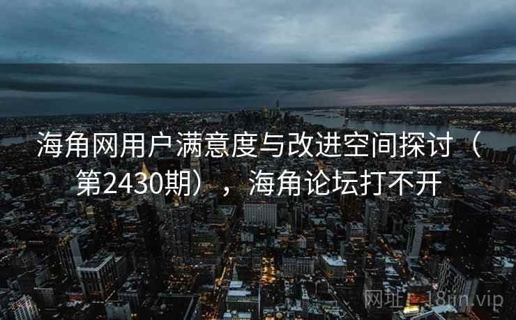 海角网用户满意度与改进空间探讨（第2430期），海角论坛打不开
