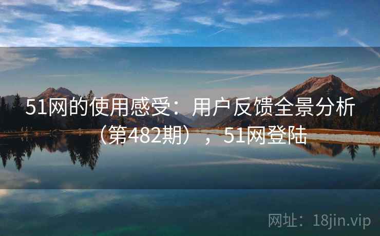 51网的使用感受：用户反馈全景分析（第482期），51网登陆