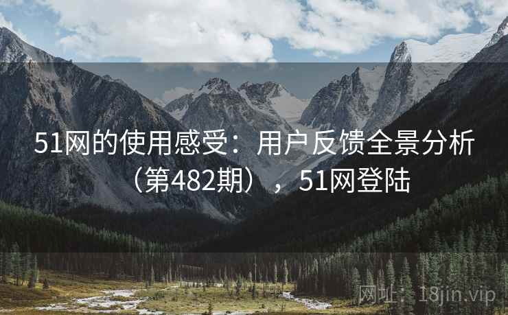 51网的使用感受：用户反馈全景分析（第482期），51网登陆