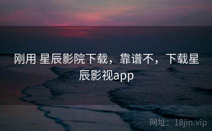 刚用 星辰影院下载，靠谱不，下载星辰影视app